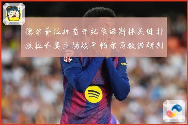 德尔普拉托首开纪录诺斯林关键扑救拉齐奥主场战平帕尔马数据研判：最新赛事动态与深度分析