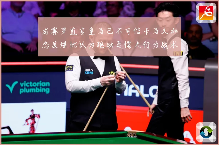 龙赛罗直言皇马已不可信卡马文加态度堪忧认为跑动是懦夫行为战术观察：最新赛事动态与深度分析