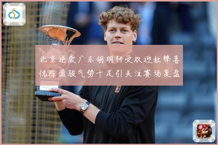 北京逆袭广东胡明轩受欢迎杜锋喜悦陈盈骏气势十足引关注赛场复盘：最新赛事动态与深度分析