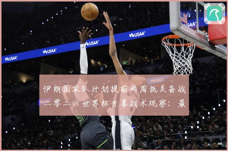 伊朗国家队计划提前两周抵美备战二零二六世界杯开幕战术观察：最新赛事动态与深度分析