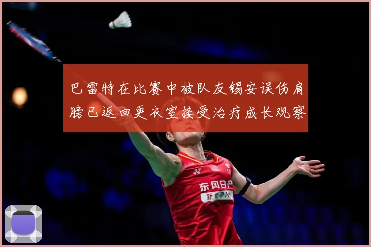 巴雷特在比赛中被队友锡安误伤肩膀已返回更衣室接受治疗成长观察：最新赛事动态与深度分析