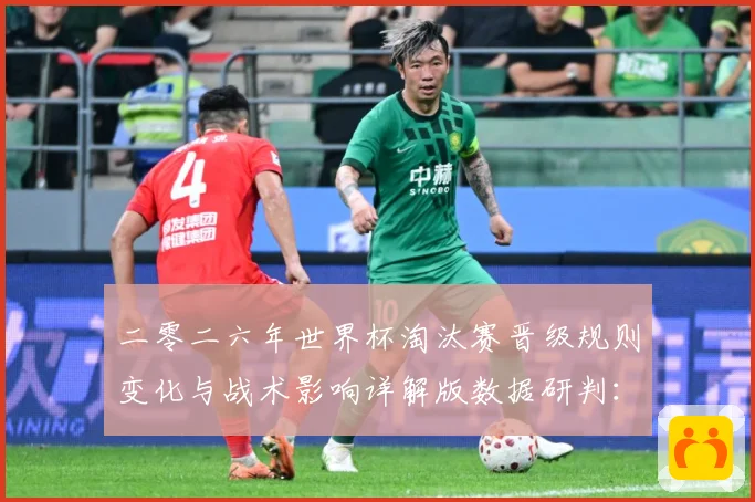 二零二六年世界杯淘汰赛晋级规则变化与战术影响详解版数据研判：最新赛事动态与深度分析