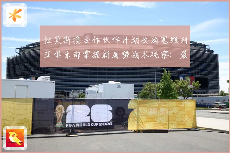 拉莫斯携合作伙伴计划收购塞维利亚俱乐部掌握新局势战术观察：最新赛事动态与深度分析