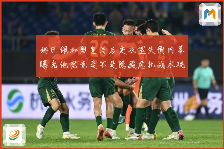 姆巴佩加盟皇马后更衣室失衡内幕曝光他究竟是不是隐藏危机战术观察：最新赛事动态与深度分析