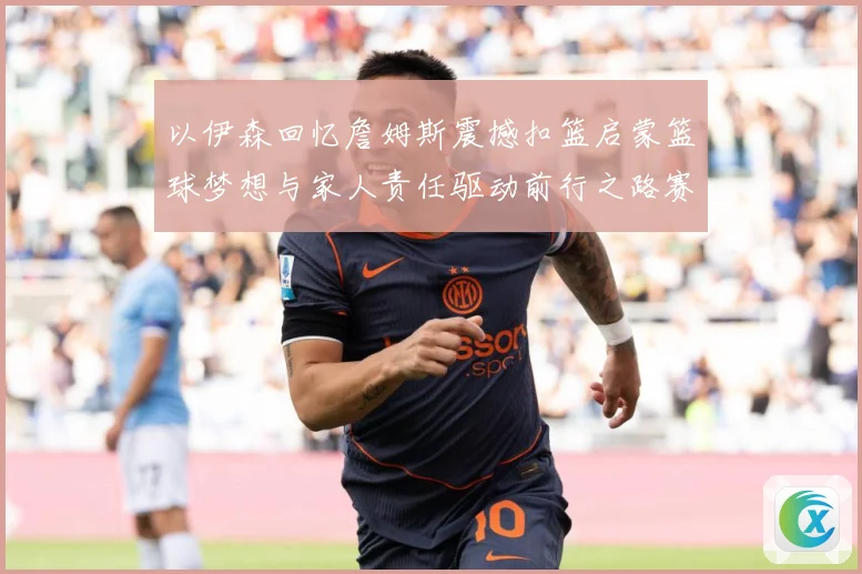 以伊森回忆詹姆斯震撼扣篮启蒙篮球梦想与家人责任驱动前行之路赛场复盘：最新赛事动态与深度分析