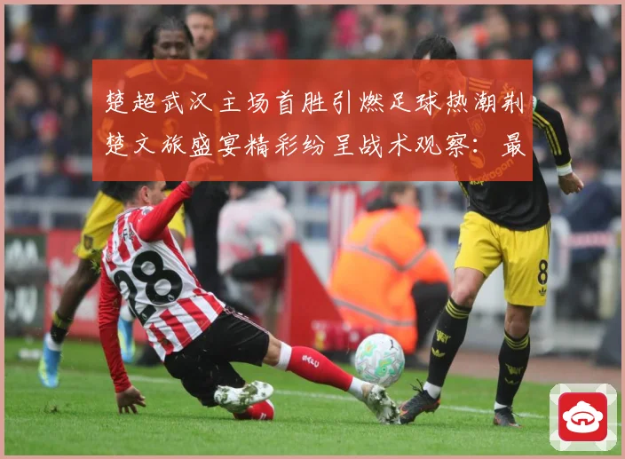 楚超武汉主场首胜引燃足球热潮荆楚文旅盛宴精彩纷呈战术观察：最新赛事动态与深度分析