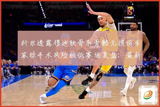科尔透露穆迪软骨和骨骼无损伤专家称手术风险较低赛场复盘：最新赛事动态与深度分析