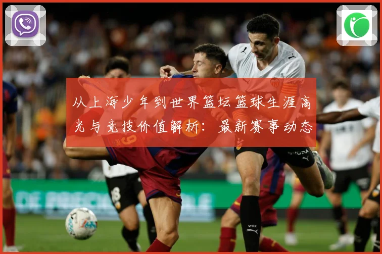 从上海少年到世界篮坛篮球生涯高光与竞技价值解析：最新赛事动态与深度分析