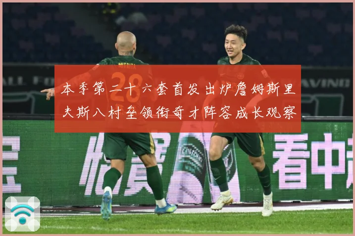 本季第二十六套首发出炉詹姆斯里夫斯八村垒领衔奇才阵容成长观察：最新赛事动态与深度分析