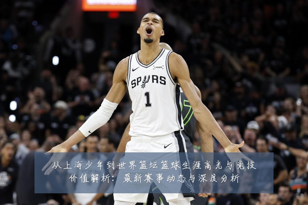 从上海少年到世界篮坛篮球生涯高光与竞技价值解析：最新赛事动态与深度分析