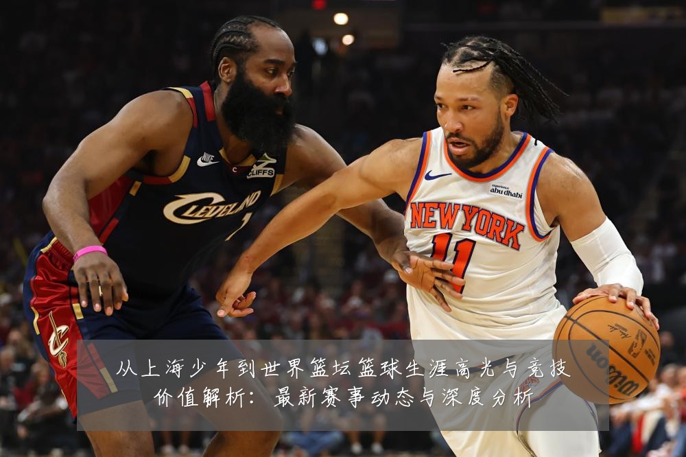 从上海少年到世界篮坛篮球生涯高光与竞技价值解析:最新赛事动态与深度分析