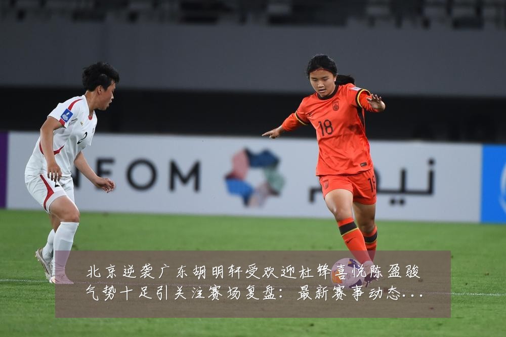 北京逆袭广东胡明轩受欢迎杜锋喜悦陈盈骏气势十足引关注赛场复盘:最新赛事动态与深度分析
