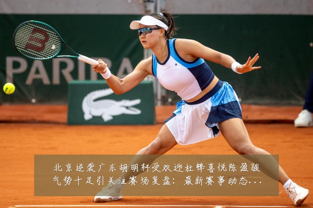 北京逆袭广东胡明轩受欢迎杜锋喜悦陈盈骏气势十足引关注赛场复盘:最新赛事动态与深度分析