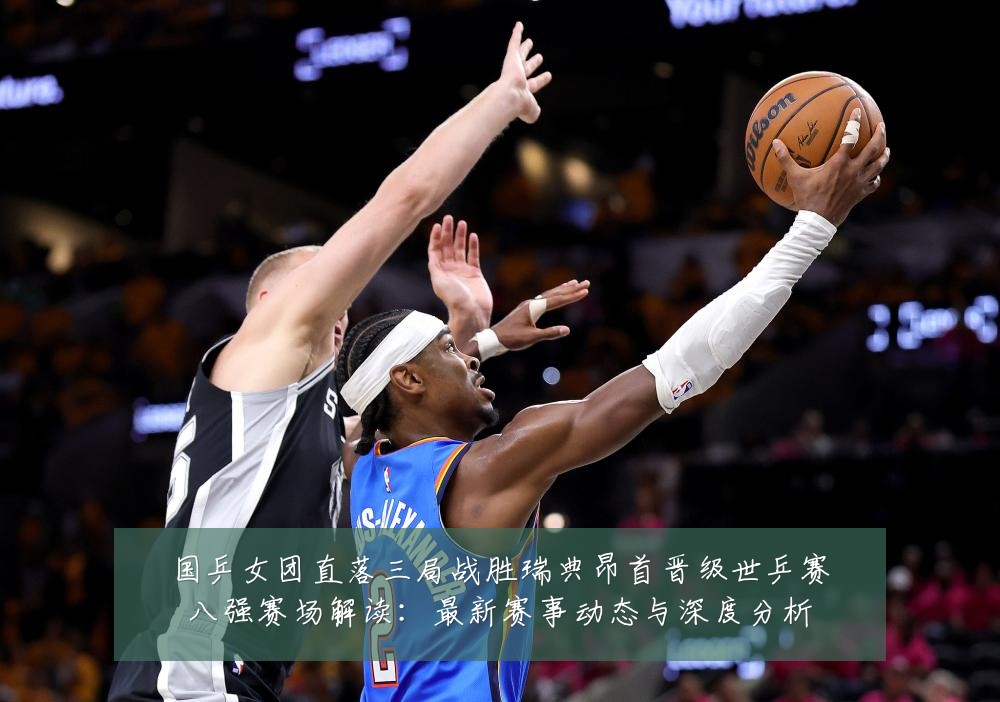 国乒女团直落三局战胜瑞典昂首晋级世乒赛八强赛场解读:最新赛事动态与深度分析