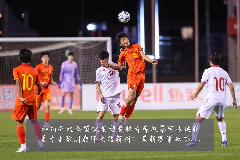 加纳乔边路爆破重塑曼联青春风暴阿根廷新星冲击欧洲巅峰之路解析:最新赛事动态与深度分析