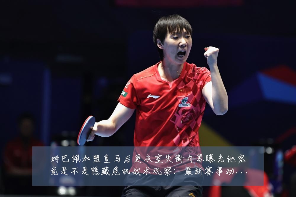 姆巴佩加盟皇马后更衣室失衡内幕曝光他究竟是不是隐藏危机战术观察:最新赛事动态与深度分析