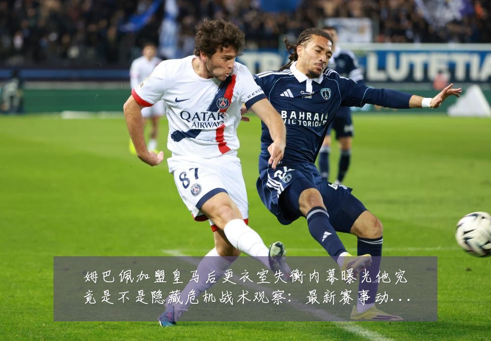 姆巴佩加盟皇马后更衣室失衡内幕曝光他究竟是不是隐藏危机战术观察:最新赛事动态与深度分析