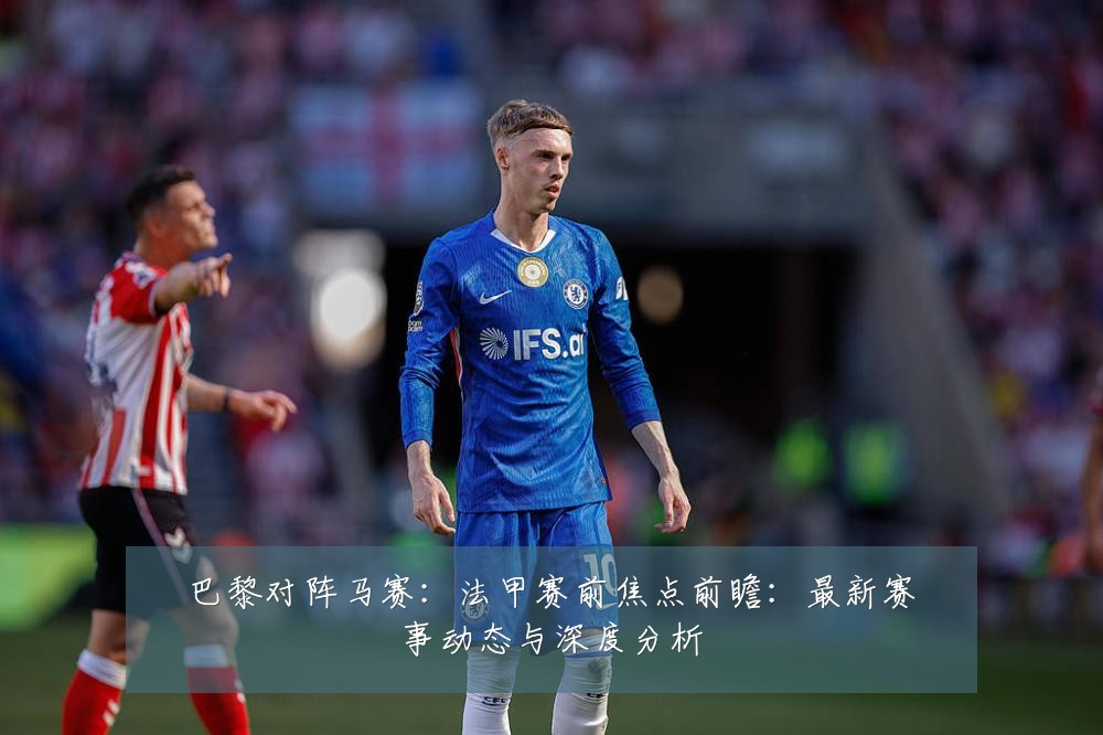 巴黎对阵马赛:法甲赛前焦点前瞻:最新赛事动态与深度分析