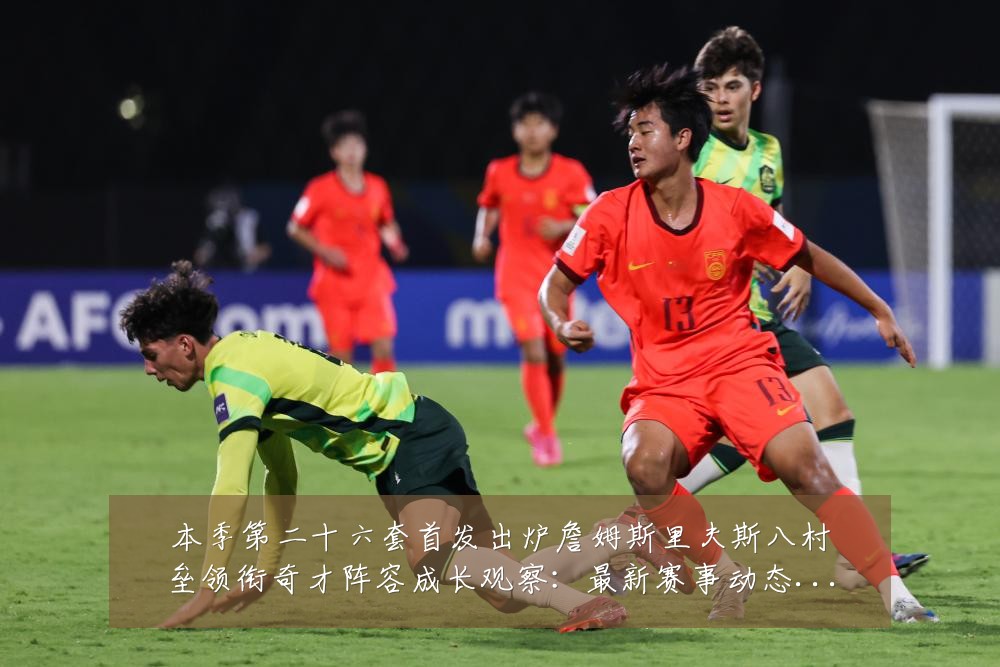 本季第二十六套首发出炉詹姆斯里夫斯八村垒领衔奇才阵容成长观察:最新赛事动态与深度分析