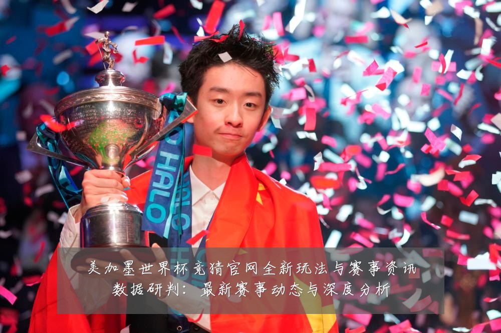 美加墨世界杯竞猜官网全新玩法与赛事资讯数据研判:最新赛事动态与深度分析