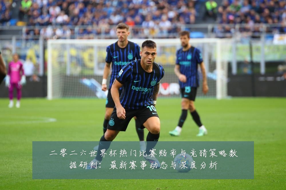 二零二六世界杯热门比赛赔率与竞猜策略数据研判:最新赛事动态与深度分析