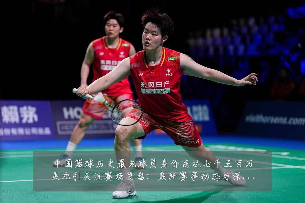 中国篮球历史最老球员身价高达七千五百万美元引关注赛场复盘:最新赛事动态与深度分析