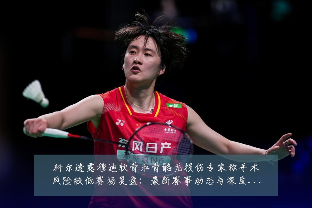 科尔透露穆迪软骨和骨骼无损伤专家称手术风险较低赛场复盘:最新赛事动态与深度分析