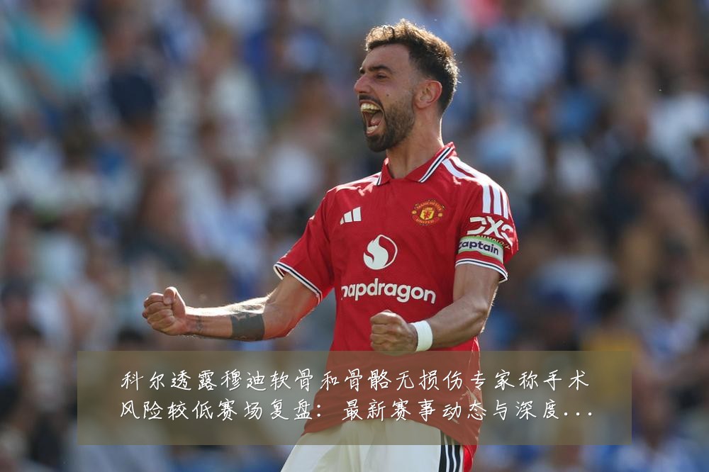 科尔透露穆迪软骨和骨骼无损伤专家称手术风险较低赛场复盘:最新赛事动态与深度分析