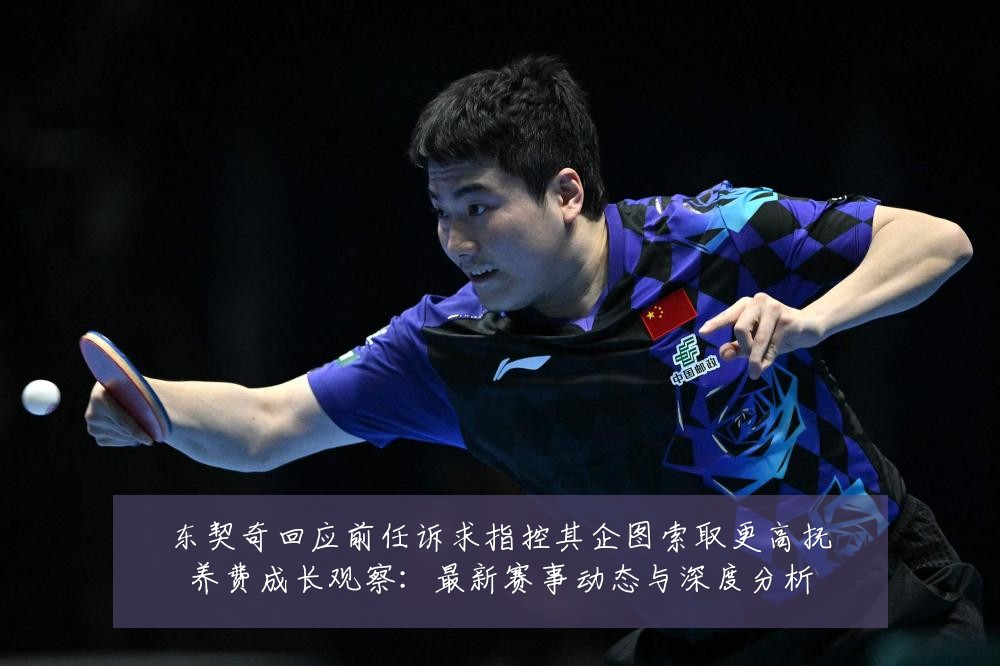 东契奇回应前任诉求指控其企图索取更高抚养费成长观察:最新赛事动态与深度分析