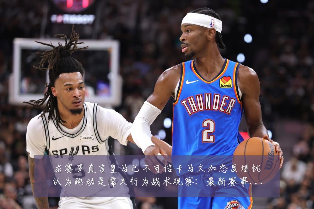 龙赛罗直言皇马已不可信卡马文加态度堪忧认为跑动是懦夫行为战术观察：最新赛事动态与深度分析