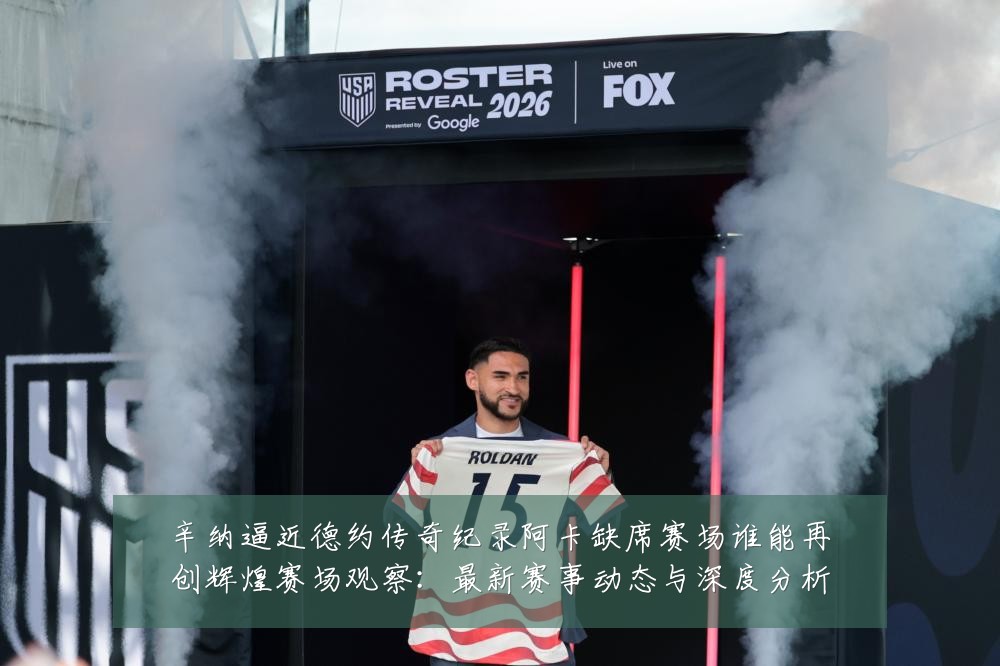 辛纳逼近德约传奇纪录阿卡缺席赛场谁能再创辉煌赛场观察:最新赛事动态与深度分析